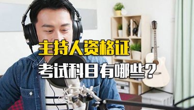 ​主持人资格证考试科目有哪些科目_主持人资格证考试科目有哪些内容