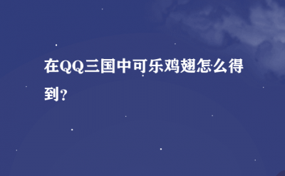 ​QQ三国里的可乐鸡翅从那里买_可乐鸡翅怎么得