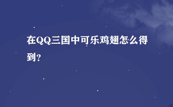 QQ三国里的可乐鸡翅从那里买_可乐鸡翅怎么得