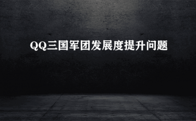 ​QQ三国军团发展度怎么提升_军团长的好处