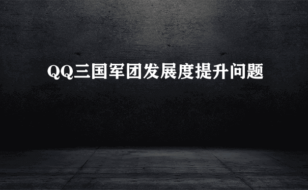 QQ三国军团发展度怎么提升_军团长的好处