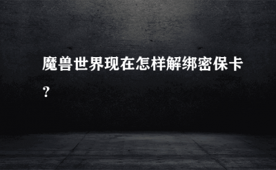 ​魔兽世界密保卡怎么解绑_怎样解绑密保卡