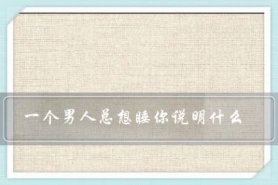 ​男人一见面就想睡你代表什么（一见面就睡你的人爱你吗）