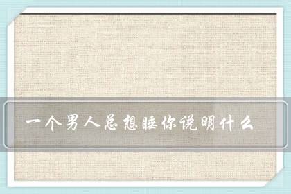 男人一见面就想睡你代表什么，一见面就睡你的人爱你吗 
