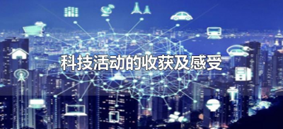​科技活动的收获及感受（参加科技活动的感受与收获）