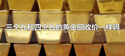 ​三个九和四个九的黄金回收价一样吗（黄金回收三个九和四个九有什么区别）