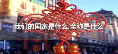 ​我们的国家是什么,全称是什么（我们的国家全名叫什么）