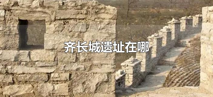 齐长城遗址在哪 齐长城遗址在哪