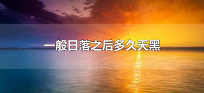 ​一般日落之后多久天黑（日落多长时间之后天黑）