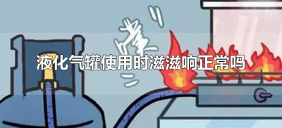 ​液化气罐使用时滋滋响正常吗（液化气罐滋滋响怎么回事）