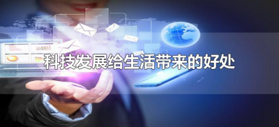 ​科技发展给生活带来的好处（高科技给人们带来了什么好处？）