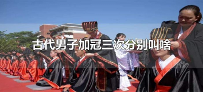 ​古代男子加冠三次分别叫啥（古代男子三次加冠分别是什么）