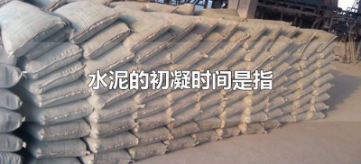 ​水泥的初凝时间是指（水泥的初凝时间是指什么到什么所经历的时间）