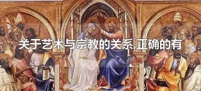 ​关于艺术与宗教的关系,正确的有（宗教与艺术的关系？）