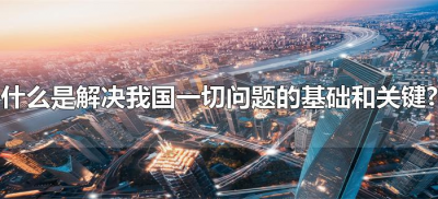 ​什么是解决我国一切问题的基础和关键?（解决我国一切问题的基础和关键是啥）