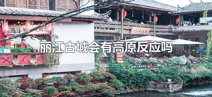 丽江古城会有高原反应吗