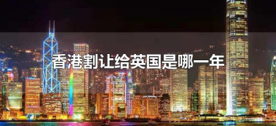​香港割让给英国是哪一年（香港是什么时候割让给英国多少年）
