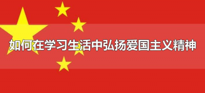 ​如何在学习生活中弘扬爱国主义精神（如何在生活中发扬爱国主义精神）
