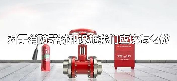对于消防器材和设施我们应该怎么做