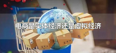 ​电商是实体经济还是虚拟经济（电商属于实体经济还是虚拟经济）