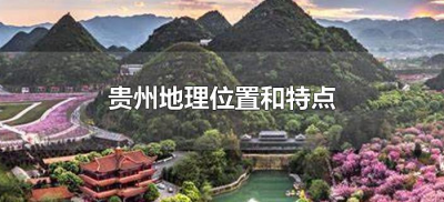 ​贵州地理位置和特点（贵州的位置和地形特征）