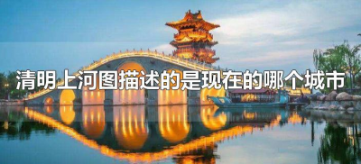 ​清明上河图描述的是现在的哪个城市（清明上河图描述的是哪个城市）