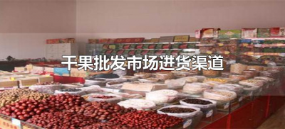 ​干果批发市场进货渠道（干果批发商一般从哪里进货渠道）