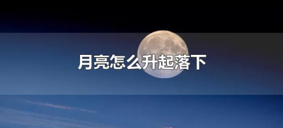 ​月亮怎么升起落下（月亮从哪个方向升起落下）