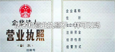 ​店名和营业执照不一样可以吗（店名可以与营业执照不一样吗?）