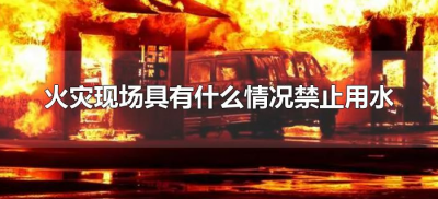 ​火灾现场具有什么情况禁止用水（火灾现场具有什么情况不能用水扑灭）