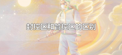 ​封控区和管控区的区别（疫情小区封控区和管控区的区别）