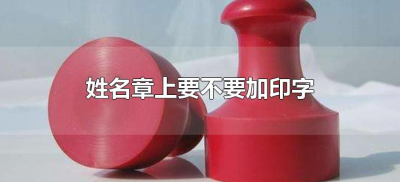 ​姓名章上要不要加印字（姓名章要加印字吗）