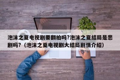 ​泡沫之夏电视剧要翻拍吗?泡沫之夏结局是悲剧吗?（泡沫之夏电视剧大结局剧情介