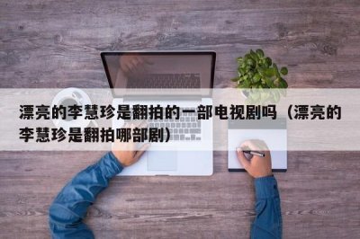 ​漂亮的李慧珍是翻拍的一部电视剧吗（漂亮的李慧珍是翻拍哪部剧）