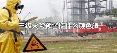 ​三级火险预警挂什么颜色旗（三级火警挂什么颜色的旗）