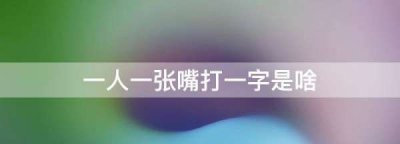 ​一人一张嘴打一字是啥,一人一张嘴打一字是啥?