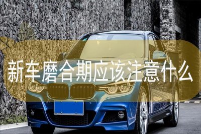​新车磨合期是什么？为什么要磨合？怎么磨合？一文告诉你
