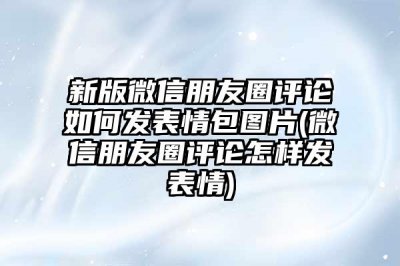 鏂扮増寰俊鏈嬪弸鍦堣瘎璁哄浣曞彂琛ㄦ儏鍖呭浘鐗?寰俊鏈嬪弸鍦堣瘎璁烘€