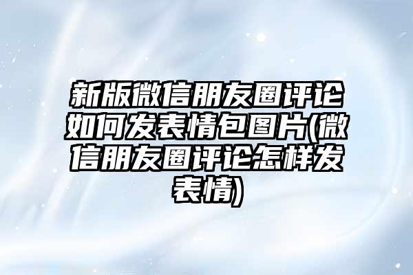 鏂扮増寰俊鏈嬪弸鍦堣瘎璁哄浣曞彂琛ㄦ儏鍖呭浘鐗?寰俊鏈嬪弸鍦堣瘎璁烘€庢牱鍙戣〃鎯?