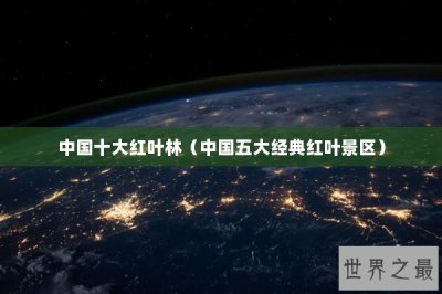 ​中国十大红叶林（中国五大经典红叶景区）