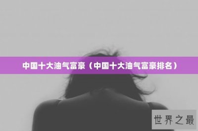 ​中国十大油气富豪（中国十大油气富豪排名）