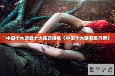 ​中国十大明君十大昏君排名（中国十大明君排行榜）