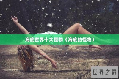 ​海底世界十大怪物（海底的怪物）