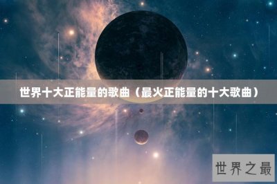 ​世界十大正能量的歌曲（最火正能量的十大歌曲）