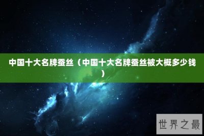 ​中国十大名牌蚕丝（中国十大名牌蚕丝被大概多少钱）