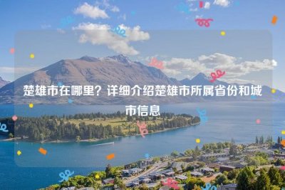 ​楚雄市在哪里？详细介绍楚雄市所属省份和城市信息