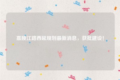 ​嘉陵江路西延规划最新消息，获批建设！