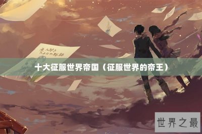 ​十大征服世界帝国（征服世界的帝王）