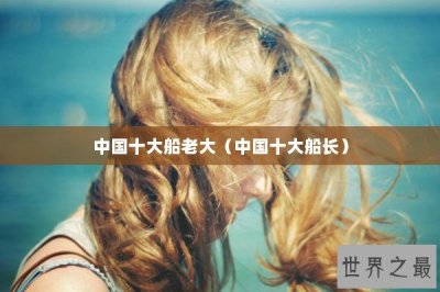 ​中国十大船老大（中国十大船长）