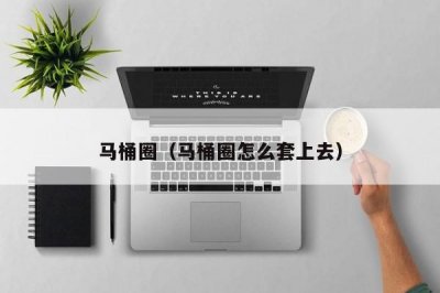 ​马桶圈（马桶圈怎么套上去）